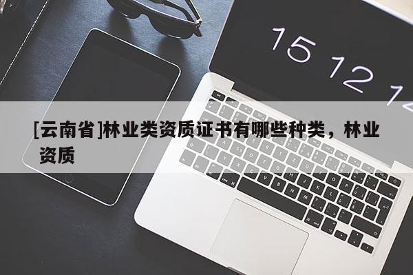 [云南省]林業(yè)類資質(zhì)證書有哪些種類，林業(yè) 資質(zhì)