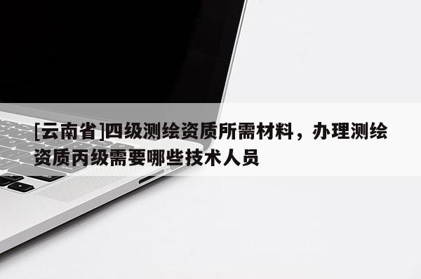 [云南省]四級(jí)測(cè)繪資質(zhì)所需材料，辦理測(cè)繪資質(zhì)丙級(jí)需要哪些技術(shù)人員