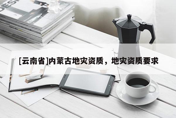 [云南省]內(nèi)蒙古地災(zāi)資質(zhì)，地災(zāi)資質(zhì)要求