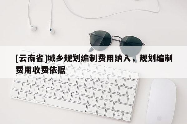 [云南省]城鄉(xiāng)規(guī)劃編制費(fèi)用納入，規(guī)劃編制費(fèi)用收費(fèi)依據(jù)