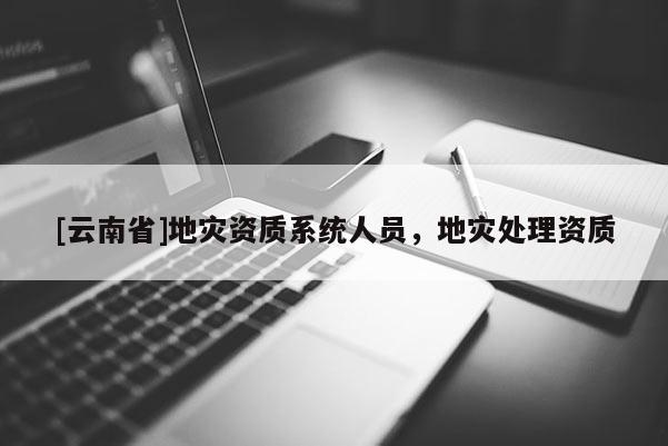 [云南省]地災(zāi)資質(zhì)系統(tǒng)人員，地災(zāi)處理資質(zhì)