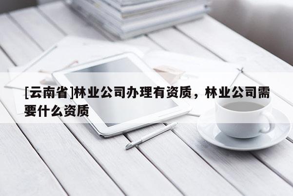 [云南省]林業(yè)公司辦理有資質(zhì)，林業(yè)公司需要什么資質(zhì)