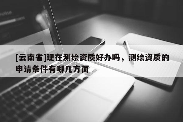 [云南省]現(xiàn)在測(cè)繪資質(zhì)好辦嗎，測(cè)繪資質(zhì)的申請(qǐng)條件有哪幾方面