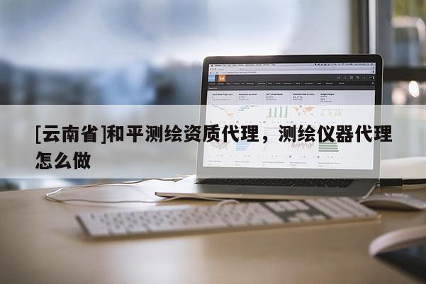 [云南省]和平測繪資質(zhì)代理，測繪儀器代理怎么做