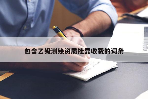 包含乙級(jí)測(cè)繪資質(zhì)掛靠收費(fèi)的詞條