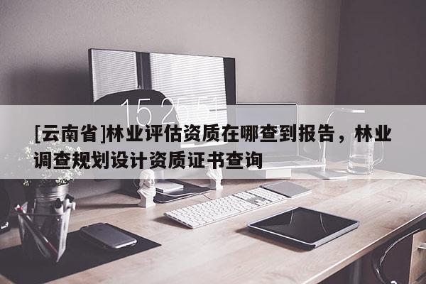 [云南省]林業(yè)評(píng)估資質(zhì)在哪查到報(bào)告，林業(yè)調(diào)查規(guī)劃設(shè)計(jì)資質(zhì)證書查詢