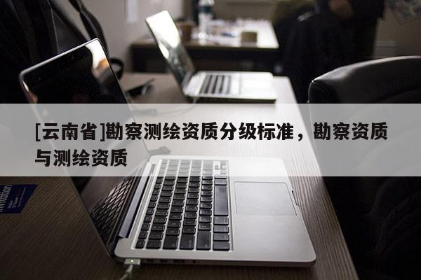[云南省]勘察測繪資質分級標準，勘察資質與測繪資質