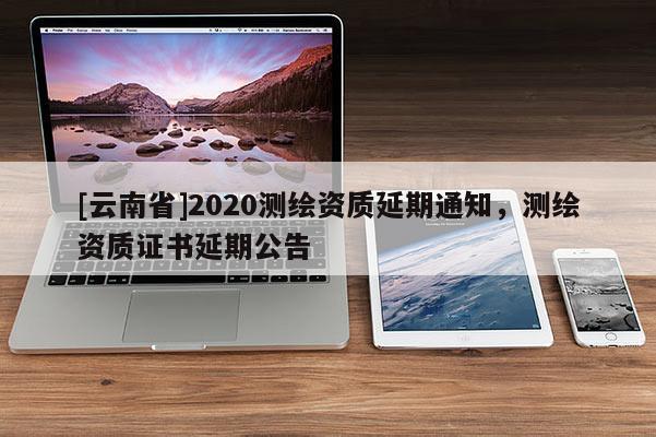 [云南省]2020測繪資質(zhì)延期通知，測繪資質(zhì)證書延期公告