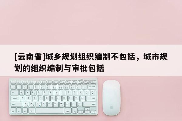 [云南省]城鄉(xiāng)規(guī)劃組織編制不包括，城市規(guī)劃的組織編制與審批包括