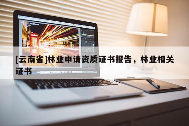 [云南省]林業(yè)申請(qǐng)資質(zhì)證書報(bào)告，林業(yè)相關(guān)證書