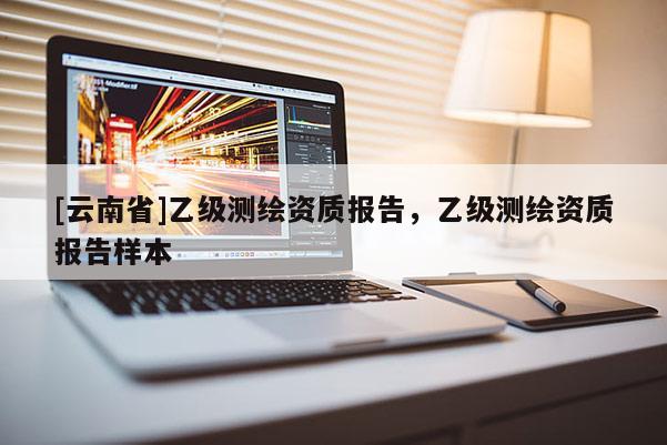 [云南省]乙級(jí)測(cè)繪資質(zhì)報(bào)告，乙級(jí)測(cè)繪資質(zhì)報(bào)告樣本