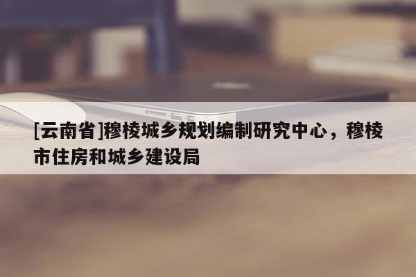 [云南省]穆棱城鄉(xiāng)規(guī)劃編制研究中心，穆棱市住房和城鄉(xiāng)建設(shè)局