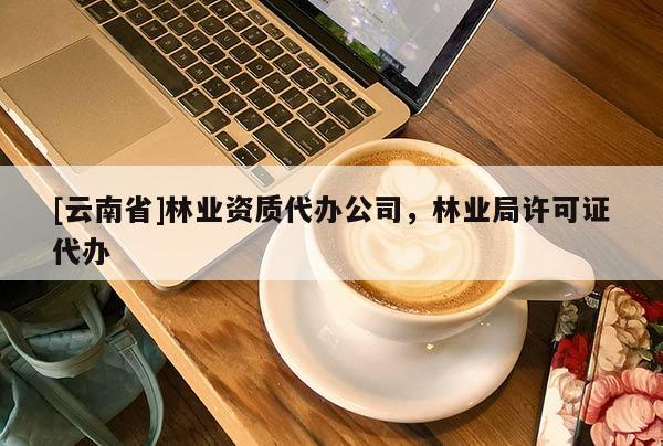 [云南省]林業(yè)資質(zhì)代辦公司，林業(yè)局許可證代辦