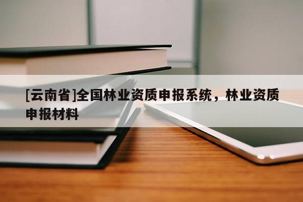 [云南省]全國(guó)林業(yè)資質(zhì)申報(bào)系統(tǒng)，林業(yè)資質(zhì)申報(bào)材料