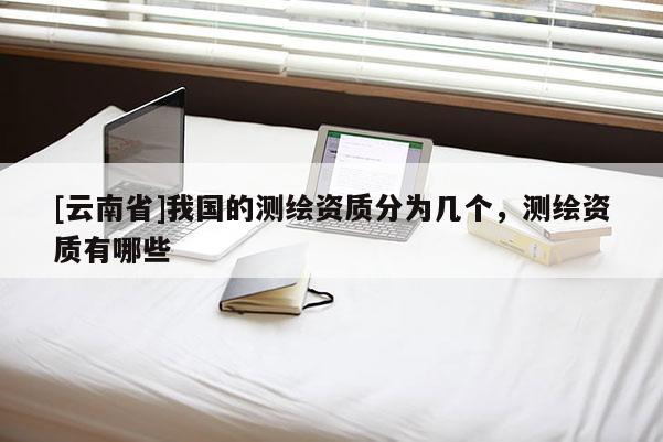 [云南省]我國的測繪資質(zhì)分為幾個，測繪資質(zhì)有哪些