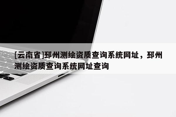 [云南省]邳州測(cè)繪資質(zhì)查詢系統(tǒng)網(wǎng)址，邳州測(cè)繪資質(zhì)查詢系統(tǒng)網(wǎng)址查詢
