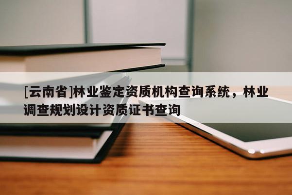 [云南省]林業(yè)鑒定資質(zhì)機(jī)構(gòu)查詢系統(tǒng)，林業(yè)調(diào)查規(guī)劃設(shè)計(jì)資質(zhì)證書查詢