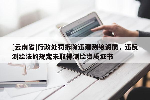 [云南省]行政處罰拆除違建測(cè)繪資質(zhì)，違反測(cè)繪法的規(guī)定未取得測(cè)繪資質(zhì)證書