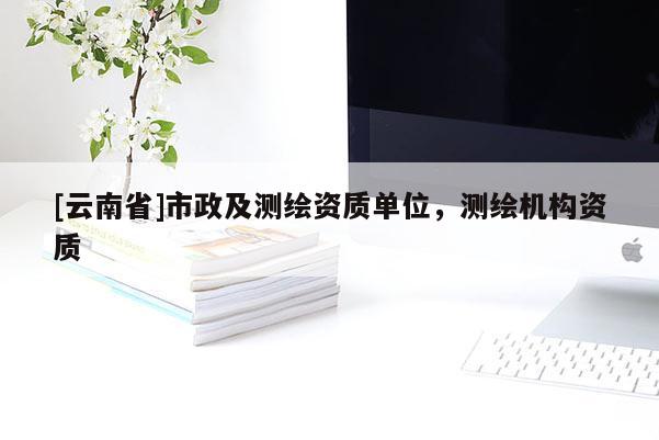 [云南省]市政及測(cè)繪資質(zhì)單位，測(cè)繪機(jī)構(gòu)資質(zhì)