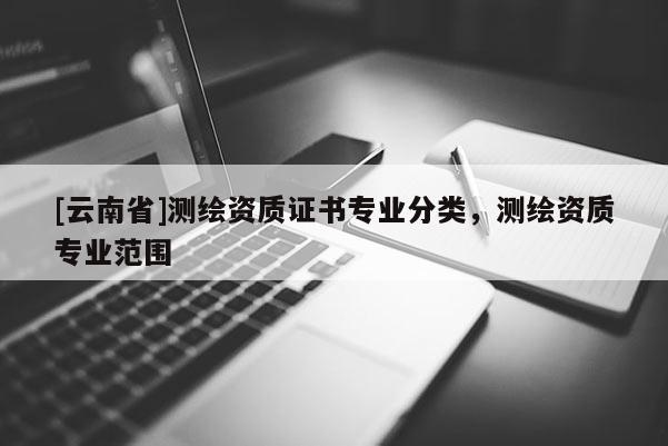 [云南省]測繪資質證書專業(yè)分類，測繪資質專業(yè)范圍