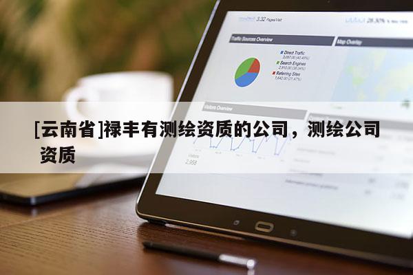 [云南省]祿豐有測繪資質(zhì)的公司，測繪公司 資質(zhì)