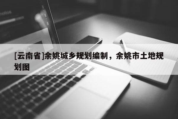 [云南省]余姚城鄉(xiāng)規(guī)劃編制，余姚市土地規(guī)劃圖