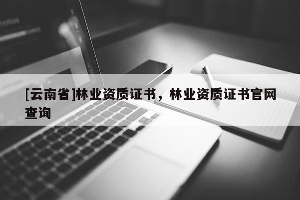 [云南省]林業(yè)資質(zhì)證書，林業(yè)資質(zhì)證書官網(wǎng)查詢