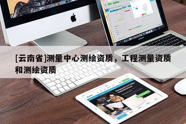 [云南省]測量中心測繪資質(zhì)，工程測量資質(zhì)和測繪資質(zhì)