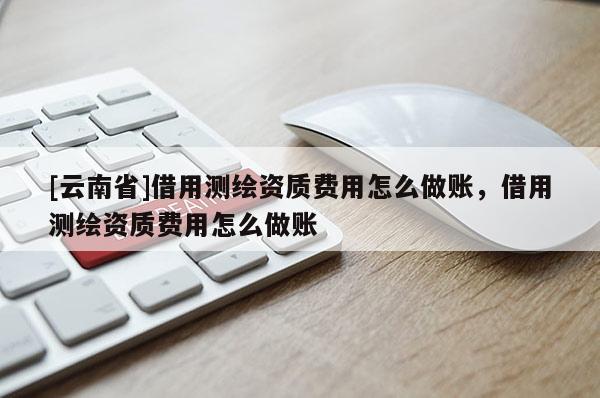 [云南省]借用測繪資質(zhì)費(fèi)用怎么做賬，借用測繪資質(zhì)費(fèi)用怎么做賬