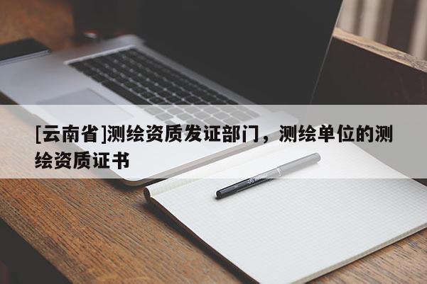 [云南省]測繪資質(zhì)發(fā)證部門，測繪單位的測繪資質(zhì)證書