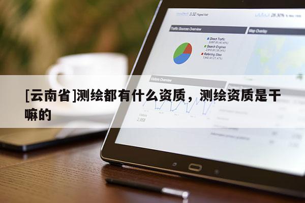 [云南省]測繪都有什么資質(zhì)，測繪資質(zhì)是干嘛的