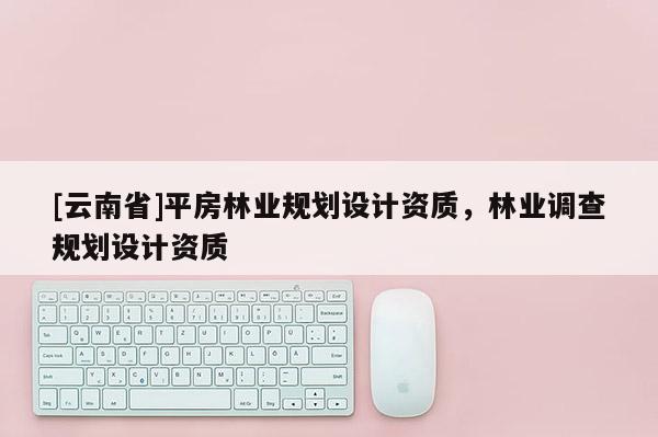 [云南省]平房林業(yè)規(guī)劃設(shè)計(jì)資質(zhì)，林業(yè)調(diào)查規(guī)劃設(shè)計(jì)資質(zhì)