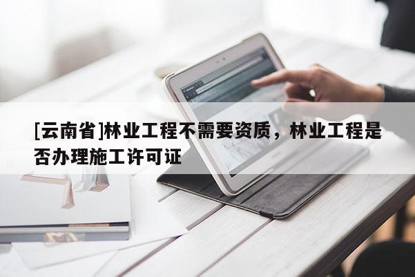 [云南省]林業(yè)工程不需要資質(zhì)，林業(yè)工程是否辦理施工許可證