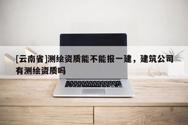 [云南省]測(cè)繪資質(zhì)能不能報(bào)一建，建筑公司有測(cè)繪資質(zhì)嗎