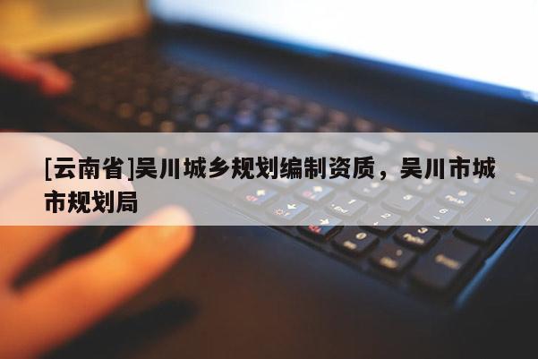 [云南省]吳川城鄉(xiāng)規(guī)劃編制資質(zhì)，吳川市城市規(guī)劃局