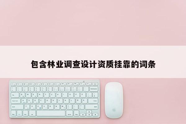 包含林業(yè)調(diào)查設(shè)計(jì)資質(zhì)掛靠的詞條