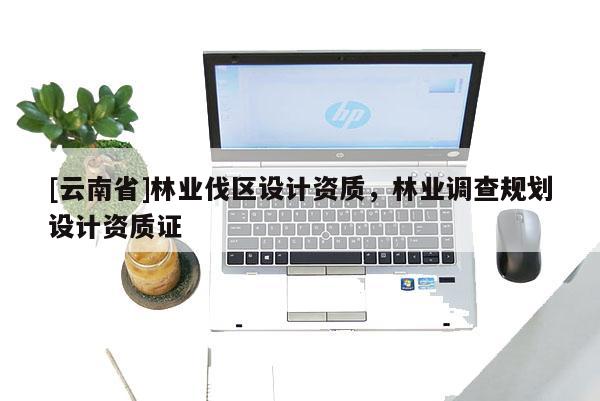 [云南省]林業(yè)伐區(qū)設(shè)計(jì)資質(zhì)，林業(yè)調(diào)查規(guī)劃設(shè)計(jì)資質(zhì)證