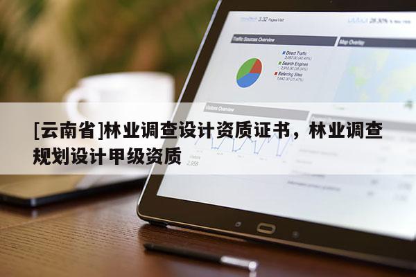 [云南省]林業(yè)調(diào)查設(shè)計資質(zhì)證書，林業(yè)調(diào)查規(guī)劃設(shè)計甲級資質(zhì)