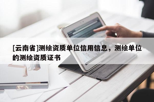 [云南省]測繪資質(zhì)單位信用信息，測繪單位的測繪資質(zhì)證書