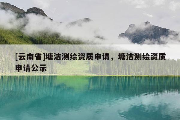 [云南省]塘沽測繪資質申請，塘沽測繪資質申請公示