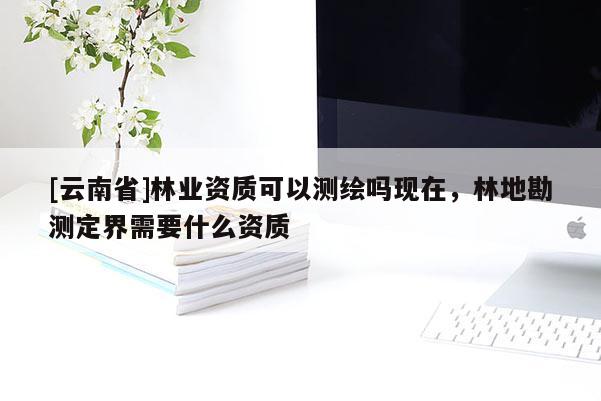 [云南省]林業(yè)資質可以測繪嗎現(xiàn)在，林地勘測定界需要什么資質