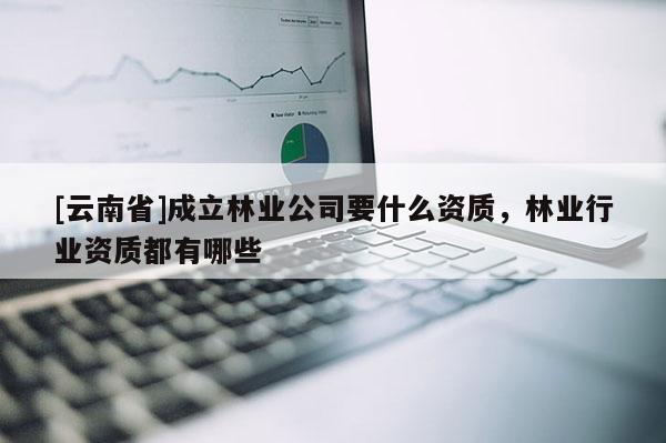 [云南省]成立林業(yè)公司要什么資質(zhì)，林業(yè)行業(yè)資質(zhì)都有哪些
