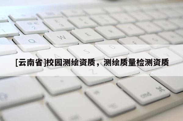 [云南省]校園測繪資質(zhì)，測繪質(zhì)量檢測資質(zhì)