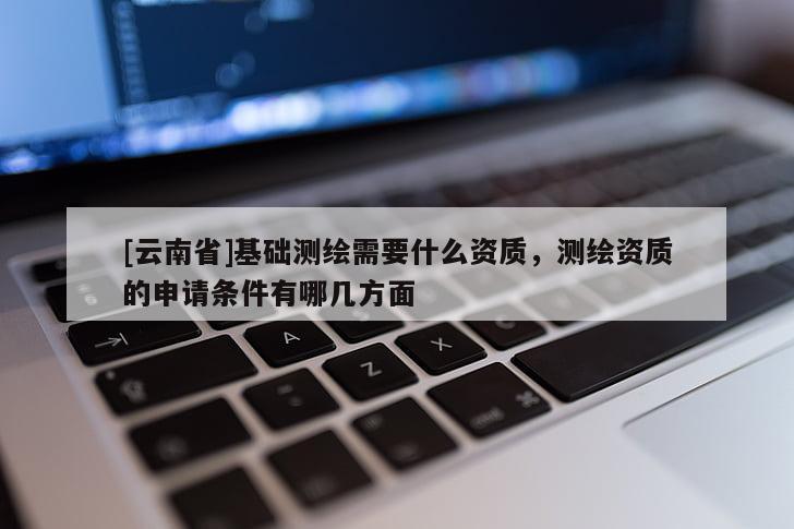 [云南省]基礎(chǔ)測(cè)繪需要什么資質(zhì)，測(cè)繪資質(zhì)的申請(qǐng)條件有哪幾方面