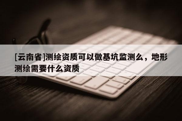 [云南省]測繪資質可以做基坑監(jiān)測么，地形測繪需要什么資質
