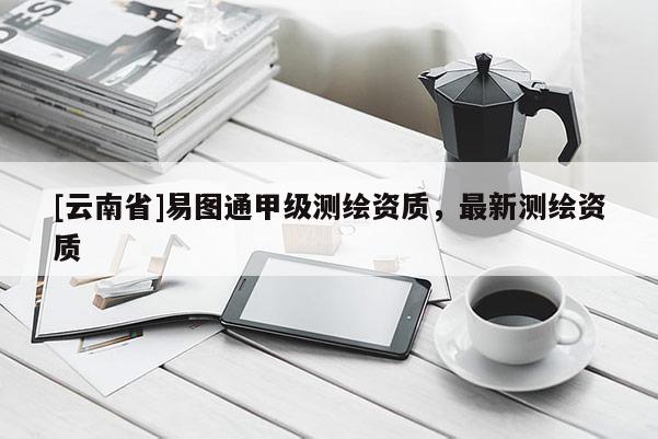 [云南省]易圖通甲級(jí)測(cè)繪資質(zhì)，最新測(cè)繪資質(zhì)