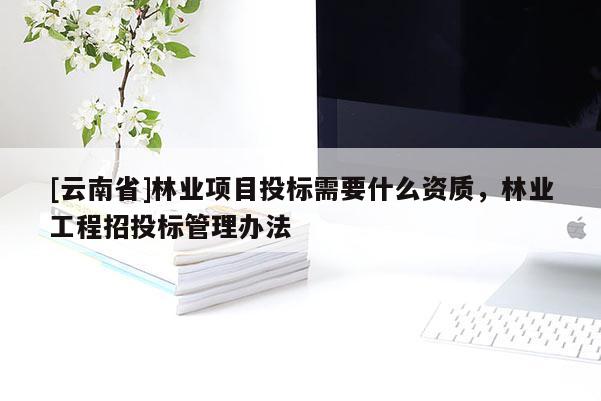 [云南省]林業(yè)項目投標(biāo)需要什么資質(zhì)，林業(yè)工程招投標(biāo)管理辦法