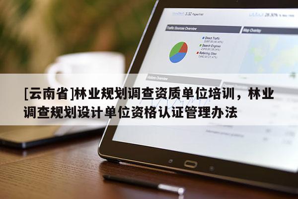 [云南省]林業(yè)規(guī)劃調(diào)查資質(zhì)單位培訓，林業(yè)調(diào)查規(guī)劃設計單位資格認證管理辦法