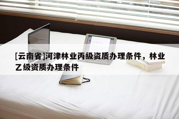 [云南省]河津林業(yè)丙級資質辦理條件，林業(yè)乙級資質辦理條件