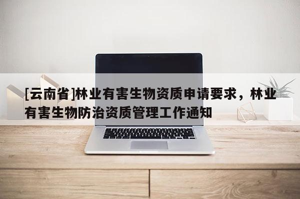 [云南省]林業(yè)有害生物資質(zhì)申請(qǐng)要求，林業(yè)有害生物防治資質(zhì)管理工作通知